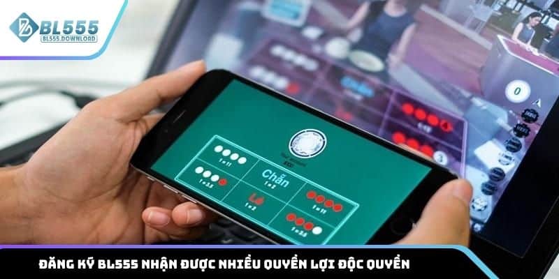 Đăng ký BL555 sẽ nhận được nhiều quyền lợi độc quyền