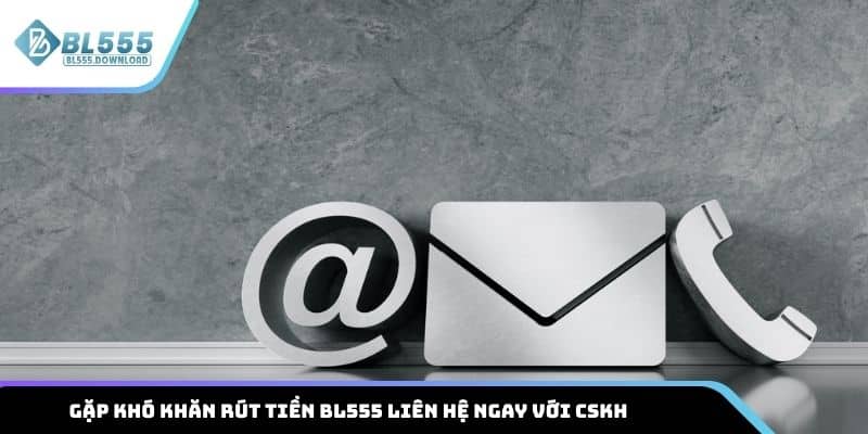 Gặp khó khăn khi rút tiền BL555 hãy liên hệ ngay với CSKH